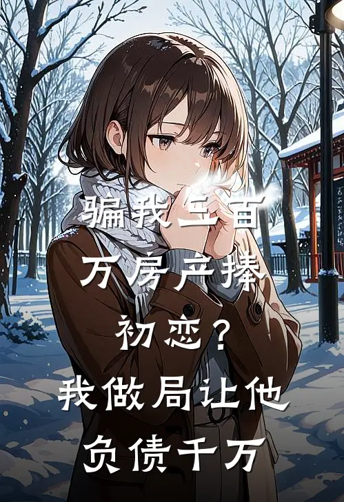 骗我三百万房产捧初恋?我做局让他负债千万