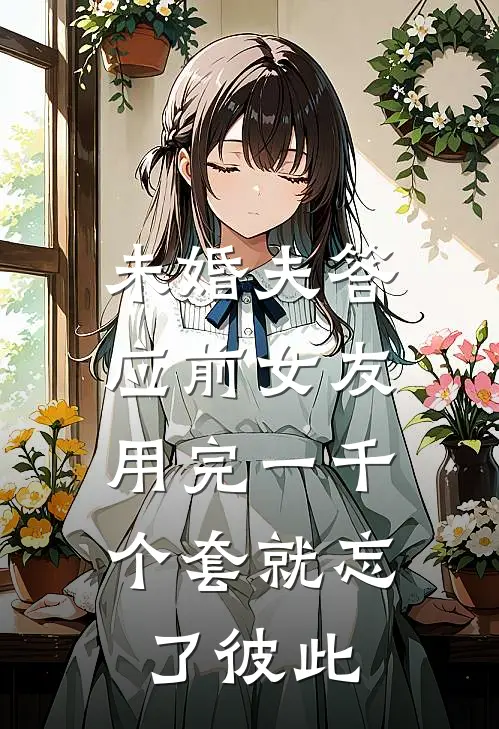 未婚夫答应前女友，用完一千个套就忘了彼此