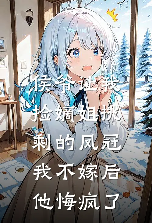 侯爷让我捡嫡姐挑剩的凤冠，我不嫁后他悔疯了