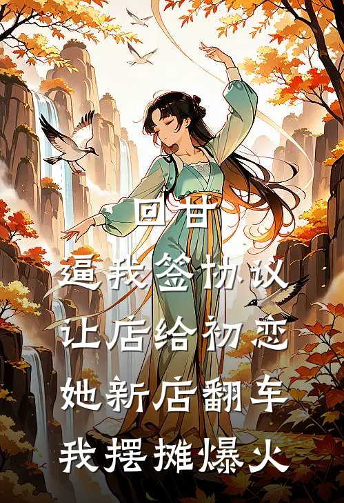回甘：逼我签协议让店给初恋，她新店翻车，我摆摊爆火