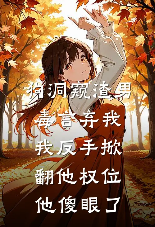 狗洞窥渣男毒言弃我，我反手掀翻他权位，他傻眼了
