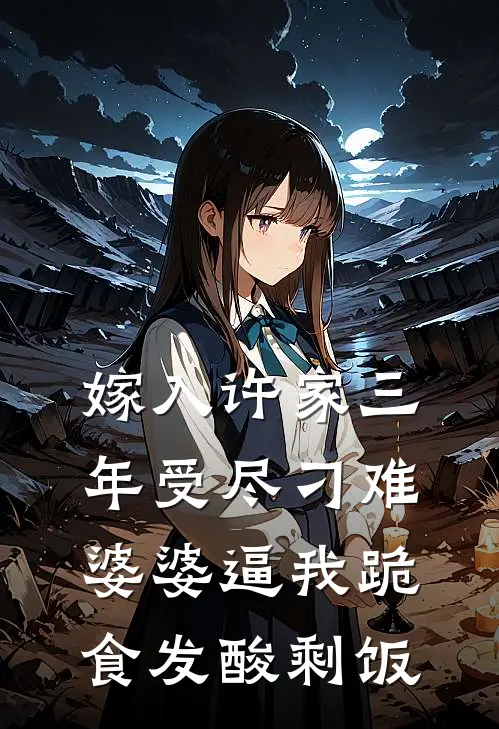 嫁入许家三年受尽刁难，婆婆逼我跪食发酸剩饭