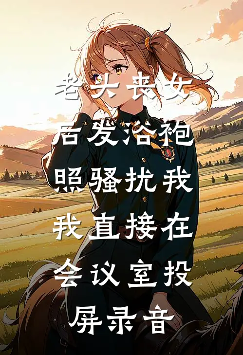 老头丧女后发浴袍照骚扰我，我直接在会议室投屏录音