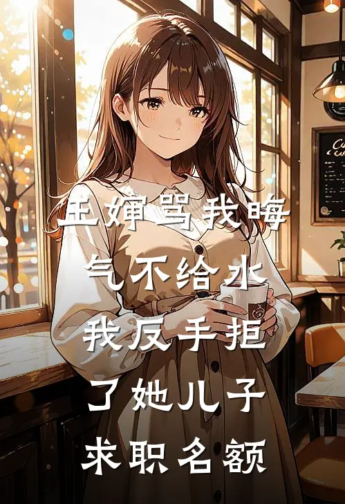 王婶骂我晦气不给水，我反手拒了她儿子求职名额
