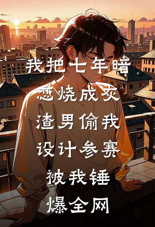 我把七年暗恋烧成灰，渣男偷我设计参赛，被我锤爆全网