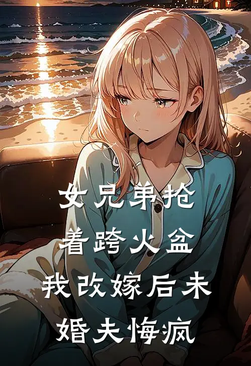 女兄弟抢着跨火盆，我改嫁后未婚夫悔疯