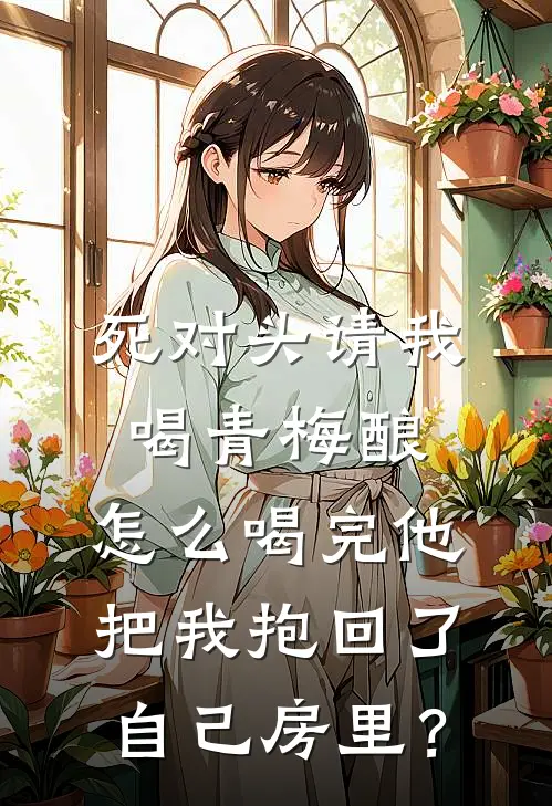 死对头请我喝青梅酿，怎么喝完他把我抱回了自己房里？