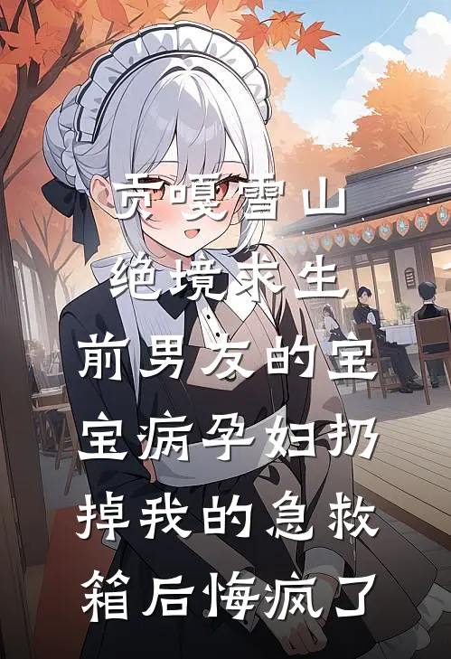 贡嘎雪山绝境求生，前男友的宝宝病孕妇扔掉我的急救箱后悔疯了
