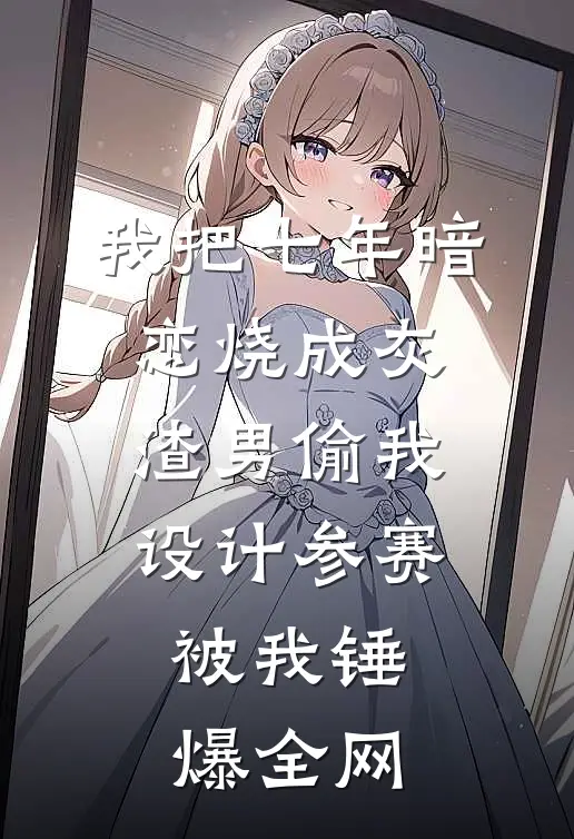 我把七年暗恋烧成灰，渣男偷我设计参赛，被我锤爆全网
