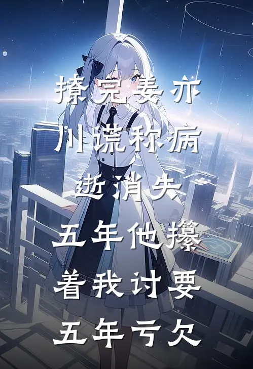 撩完姜亦川谎称病逝消失，五年他攥着我讨要五年亏欠
