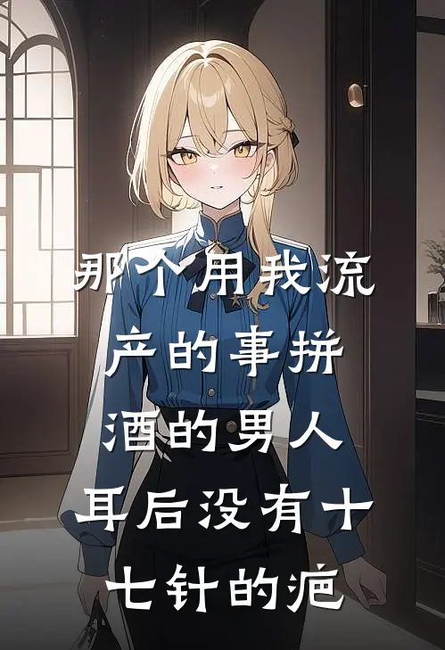 那个用我流产的事拼酒的男人，耳后没有十七针的疤