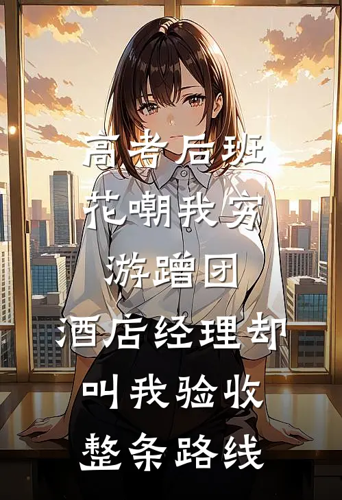 高考后班花嘲我穷游蹭团，酒店经理却叫我验收整条路线