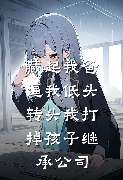 藏起我爸逼我低头，转头我打掉孩子继承公司