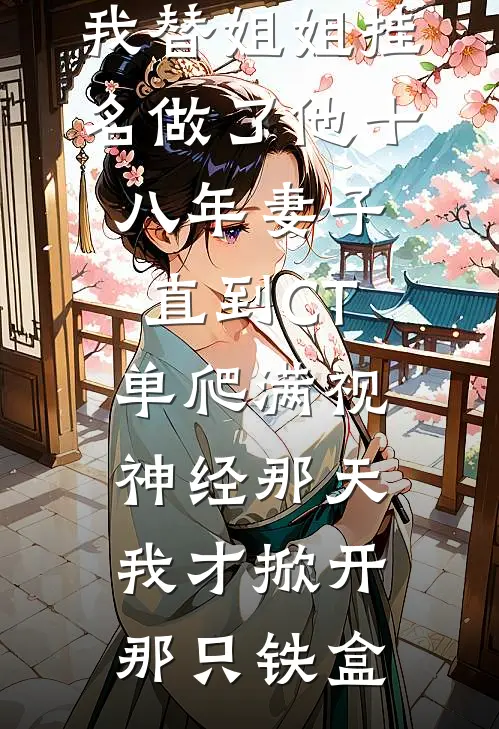 我替姐姐挂名做了他十八年妻子，直到CT单爬满视神经那天，我才掀开那只铁盒