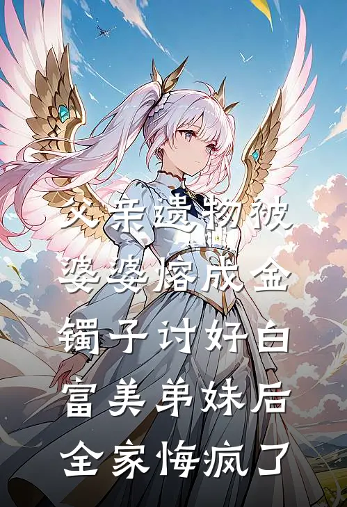 父亲遗物被婆婆熔成金镯子讨好白富美弟妹后,全家悔疯了