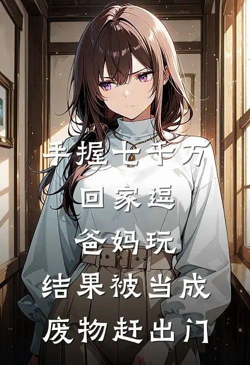 手握七千万，回家逗爸妈玩，结果被当成废物赶出门
