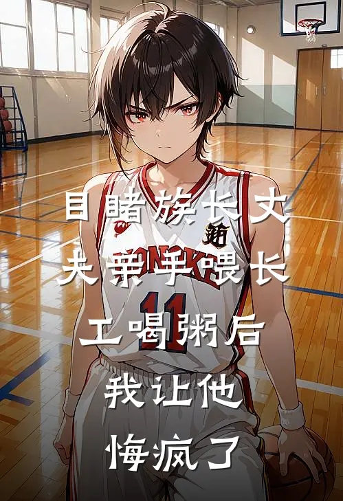 目睹族长丈夫亲手喂长工喝粥后，我让他悔疯了