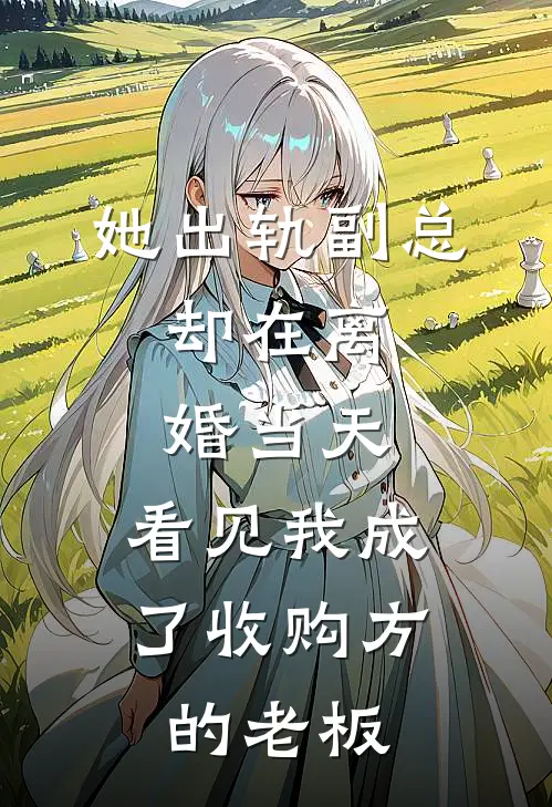 她出轨副总，却在离婚当天，看见我成了收购方的老板