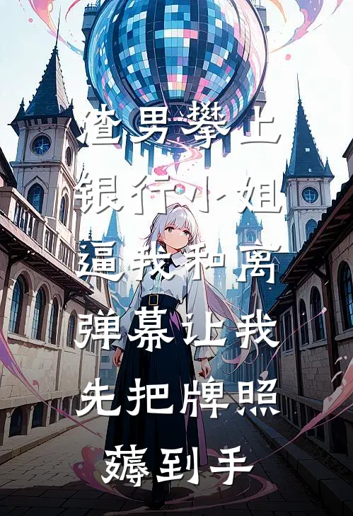 渣男攀上银行小姐逼我和离，弹幕让我先把牌照薅到手