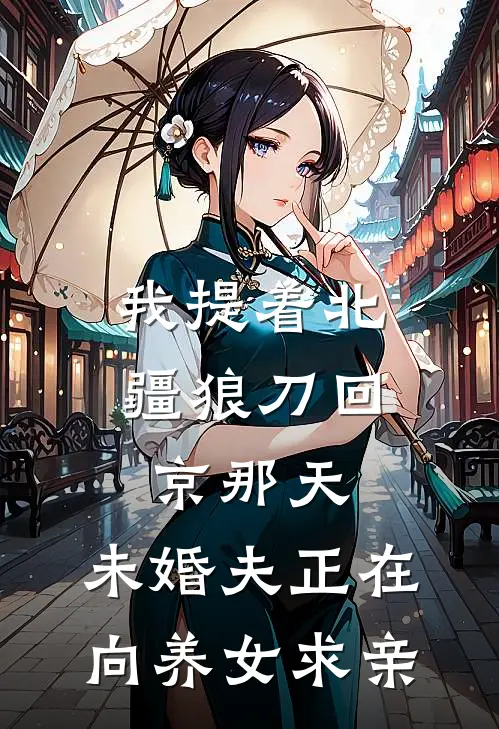 我提着北疆狼刀回京那天，未婚夫正在向养女求亲