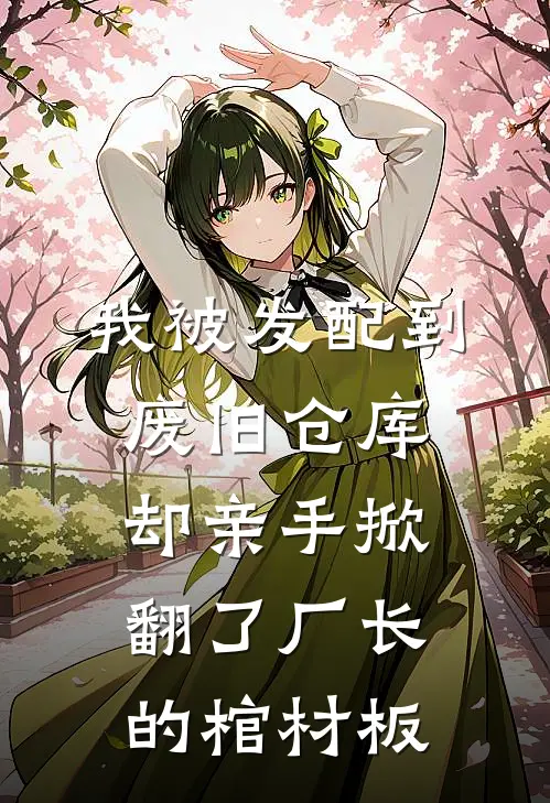 我被发配到废旧仓库，却亲手掀翻了厂长的棺材板