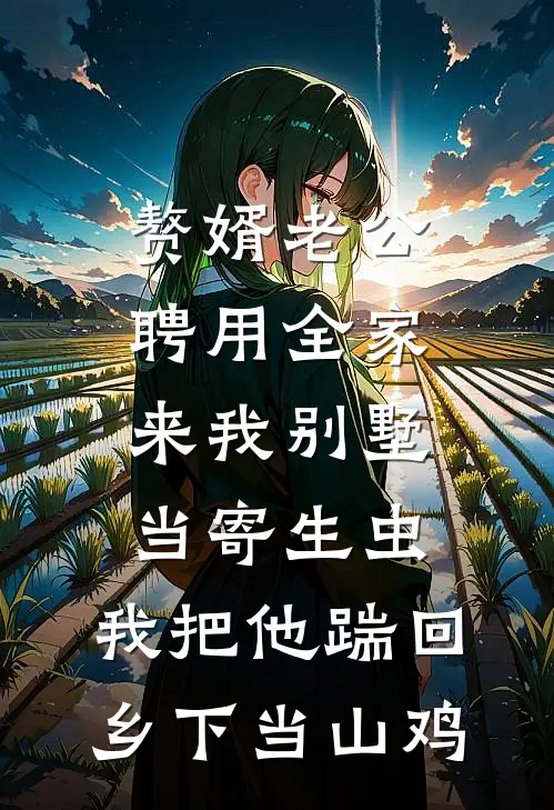 赘婿老公聘用全家来我别墅当寄生虫，我把他踹回乡下当山鸡