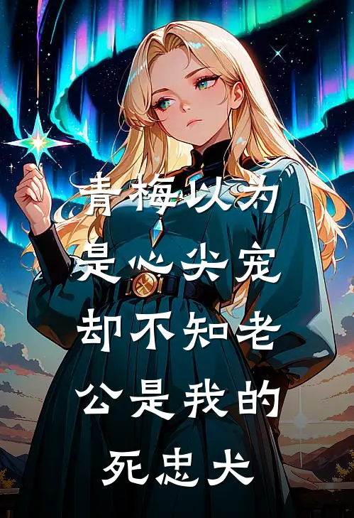 青梅以为是心尖宠，却不知老公是我的死忠犬