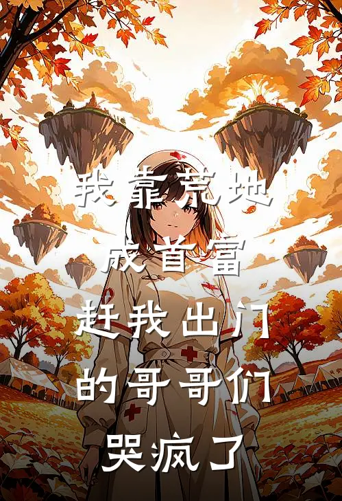 我靠荒地成首富，赶我出门的哥哥们哭疯了