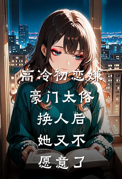 高冷初恋嫌豪门太俗，换人后，她又不愿意了