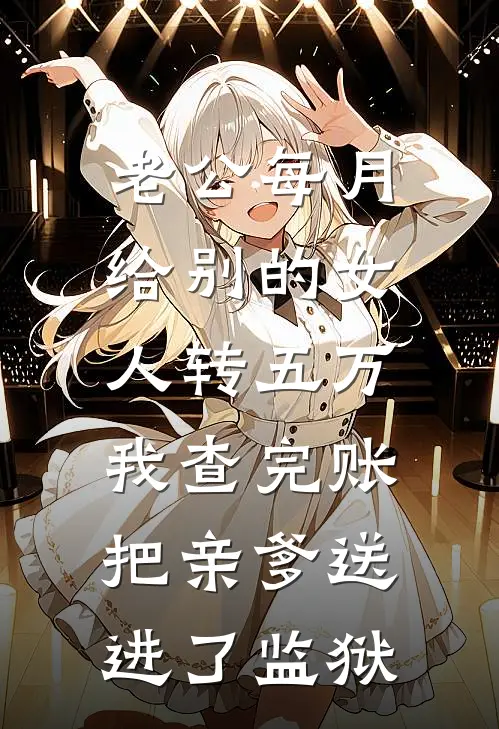 老公每月给别的女人转五万，我查完账把亲爹送进了监狱