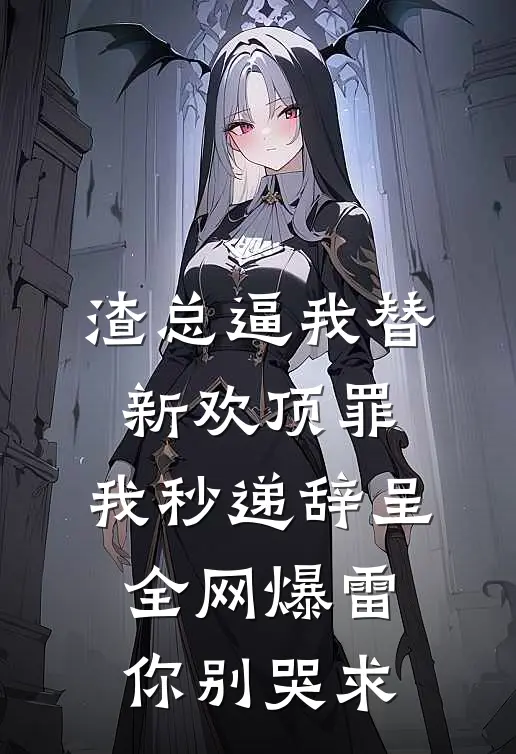 渣总逼我替新欢顶罪，我秒递辞呈，全网爆雷你别哭求