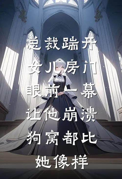 总裁踹开女儿房门，眼前一幕让他崩溃：狗窝都比她像样