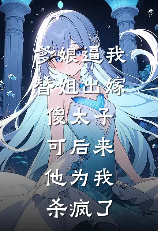 爹娘逼我替姐出嫁傻太子，可后来，他为我杀疯了