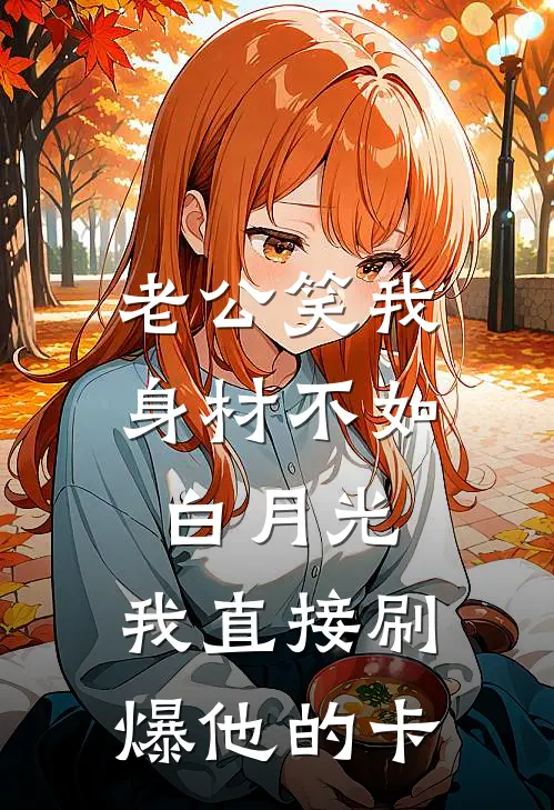 老公笑我身材不如白月光，我直接刷爆他的卡