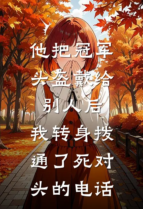 他把冠军头盔戴给别人后,我转身拨通了死对头的电话