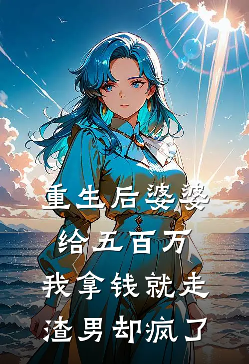 重生后婆婆给五百万，我拿钱就走，渣男却疯了