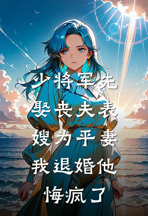 少将军先娶丧夫表嫂为平妻，我退婚他悔疯了