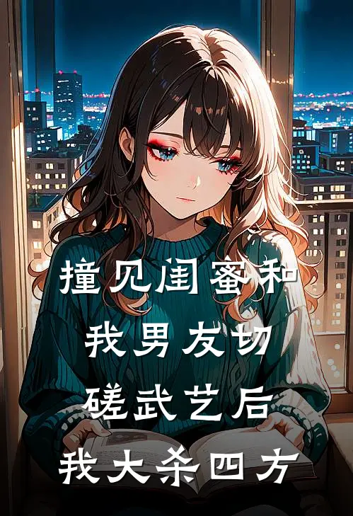 撞见闺蜜和我男友切磋武艺后，我大杀四方