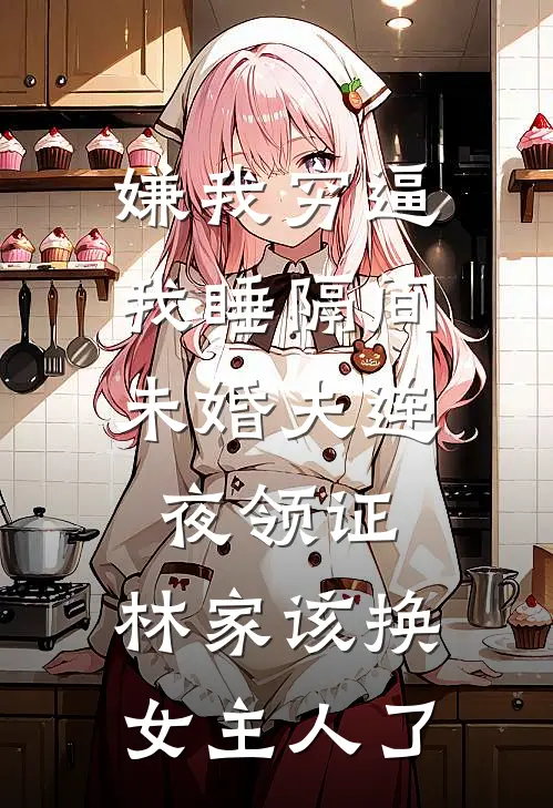 嫌我穷逼我睡隔间，未婚夫连夜领证：林家该换女主人了