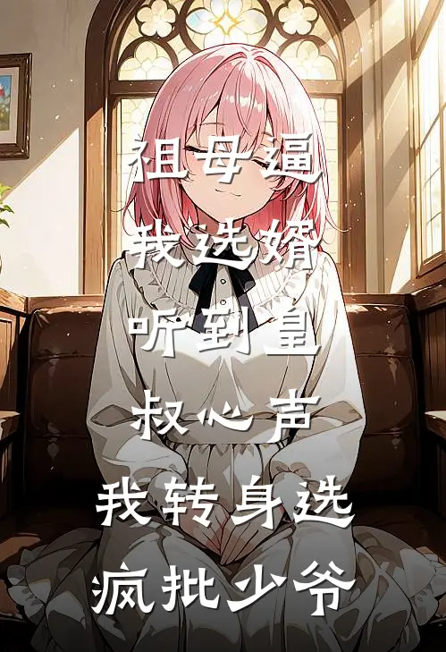 祖母逼我选婿，听到皇叔心声，我转身选疯批少爷