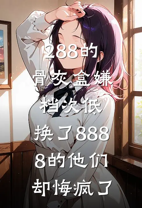 288的骨灰盒嫌档次低，换了8888的他们却悔疯了