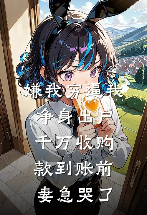 嫌我穷逼我净身出户,千万收购款到账前妻急哭了