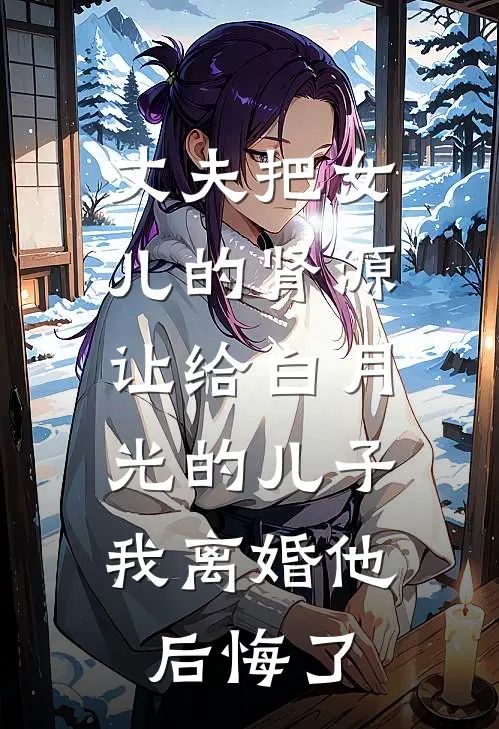 丈夫把女儿的肾源让给白月光的儿子，我离婚他后悔了