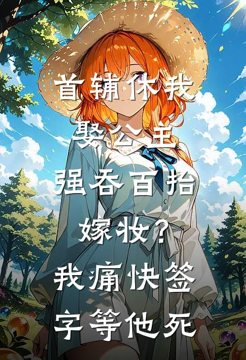 首辅休我娶公主，强吞百抬嫁妆？我痛快签字等他死