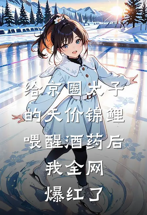 给京圈太子的天价锦鲤喂醒酒药后，我全网爆红了