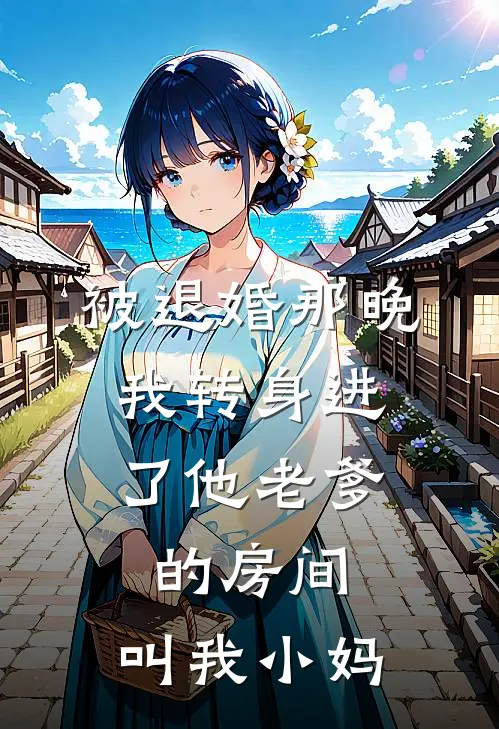 被退婚那晚，我转身进了他老爹的房间：叫我小妈