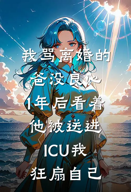 我骂离婚的爸没良心，1年后看着他被送进ICU我狂扇自己