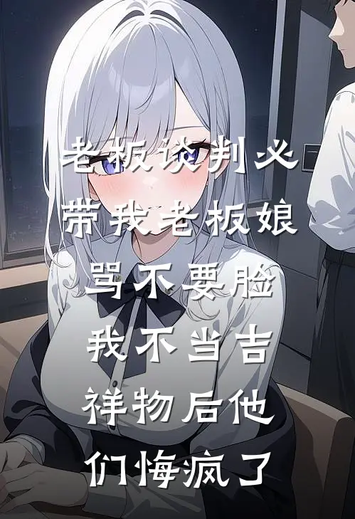 老板谈判必带我老板娘骂不要脸，我不当吉祥物后他们悔疯了