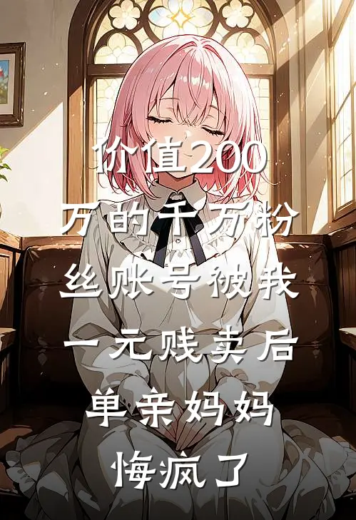 价值200万的千万粉丝账号被我一元贱卖后，单亲妈妈悔疯了
