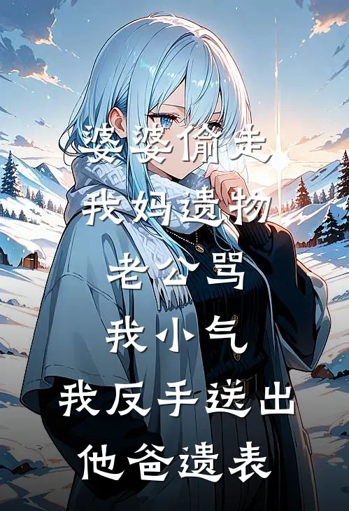 婆婆偷走我妈遗物，老公骂我小气，我反手送出他爸遗表